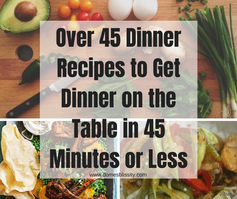Over 45 Dinner Recipes to Get Dinner on the Table in 45 Minutes or Less www.domesblissity.com